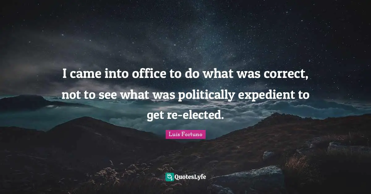 I came into office to do what was correct, not to see what was politically expedient to get re-elected.