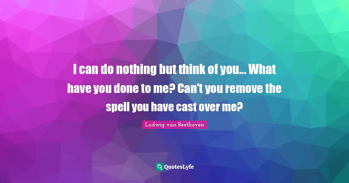 I can do nothing but think of you... What have you done to me? Can't you remove the spell you have cast over me?