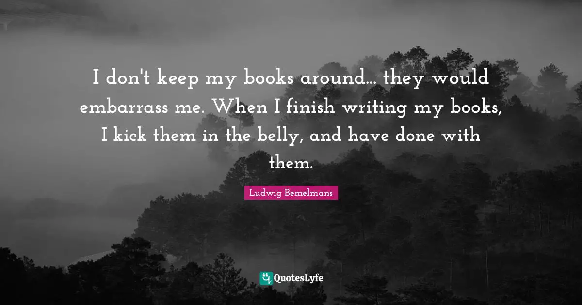 I don't keep my books around... they would embarrass me. When I finish writing my books, I kick them in the belly, and have done with them.