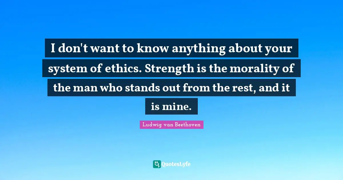 I don't want to know anything about your system of ethics. Strength is the morality of the man who stands out from the rest, and it is mine.