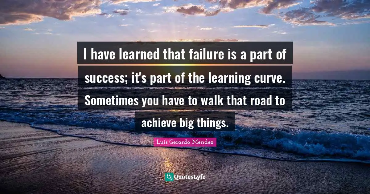 Learning Curve Quotes: "I have learned that failure is a part of success; it's part of the learning curve. Sometimes you have to walk that road to achieve big things."