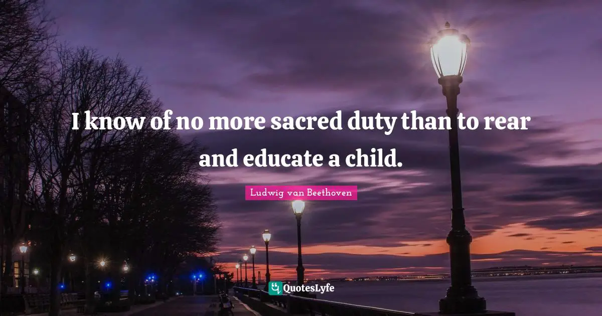 Ludwig Van Beethoven Quotes: "I know of no more sacred duty than to rear and educate a child."