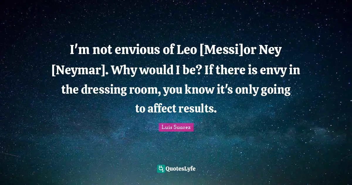 T.N. Suarez Quotes: "I'm not envious of Leo [Messi]or Ney [Neymar]. Why would I be? If there is envy in the dressing room, you know it's only going to affect results."