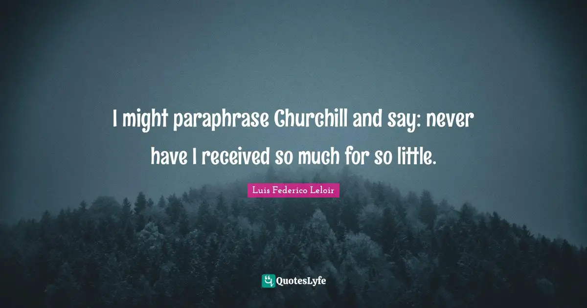I might paraphrase Churchill and say: never have I received so much for so little.