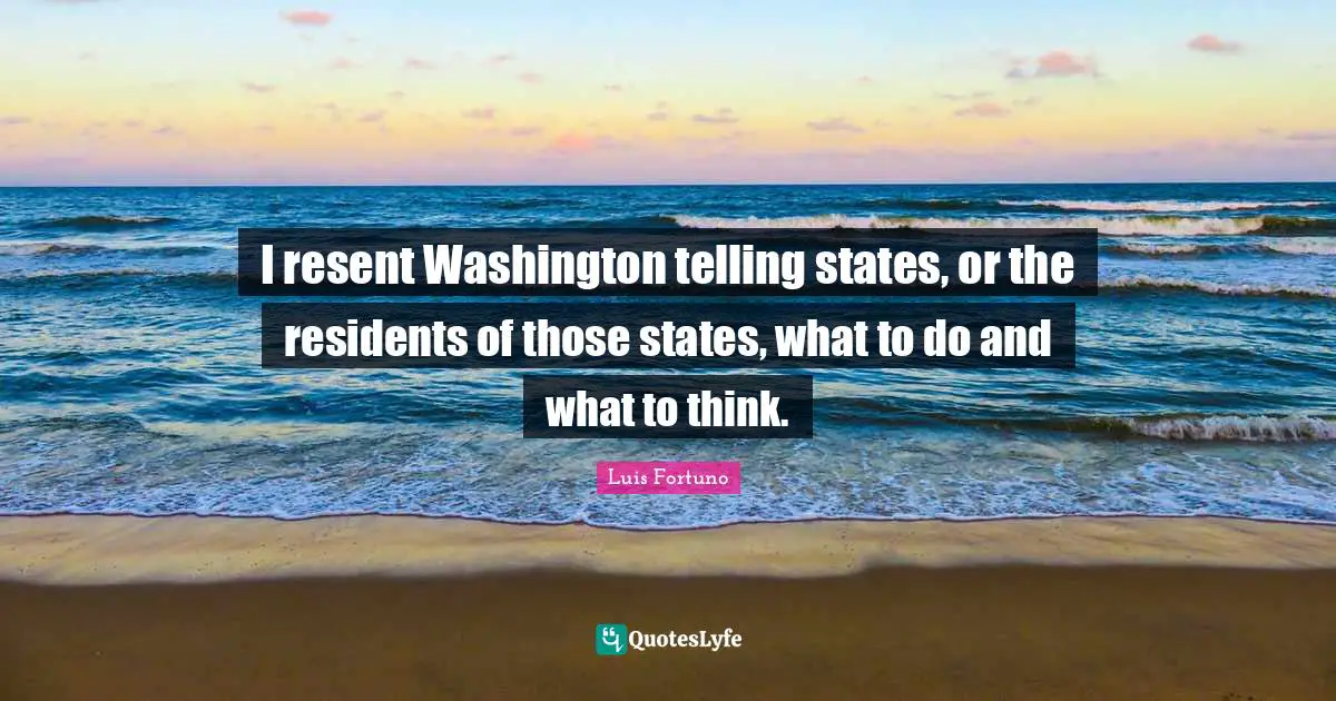 I resent Washington telling states, or the residents of those states, what to do and what to think.