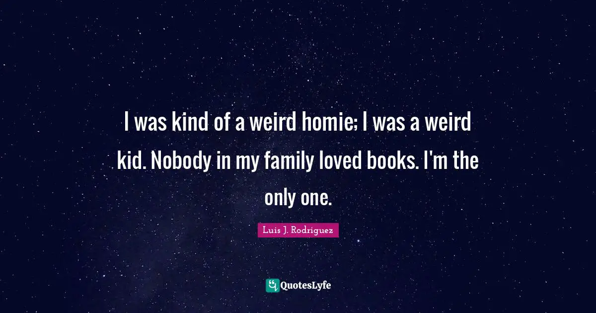 I was kind of a weird homie; I was a weird kid. Nobody in my family loved books. I'm the only one.