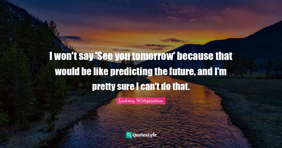 Predicting Quotes: "I won't say 'See you tomorrow' because that would be like predicting the future, and I'm pretty sure I can't do that."