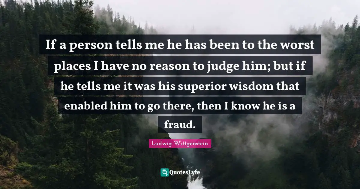 If a person tells me he has been to the worst places I have no reason to judge him; but if he tells me it was his superior wisdom that enabled him to go there, then I know he is a fraud.