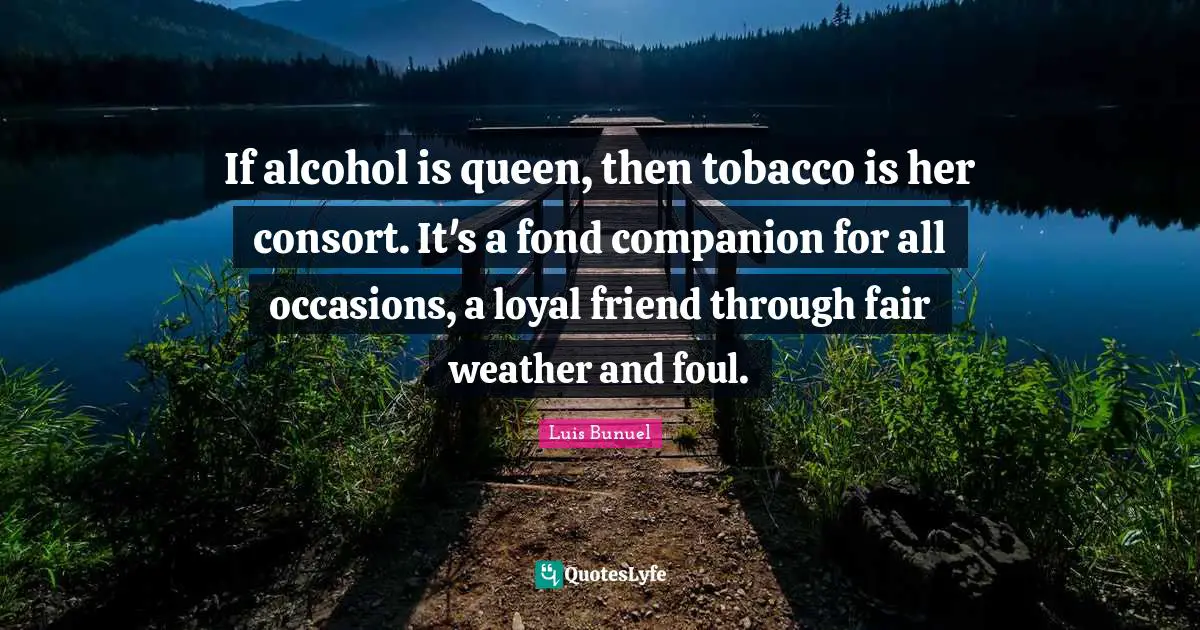 Occasions Quotes: "If alcohol is queen, then tobacco is her consort. It's a fond companion for all occasions, a loyal friend through fair weather and foul."
