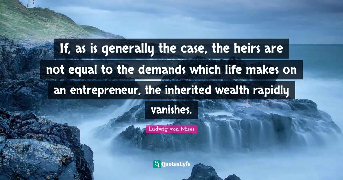 If, as is generally the case, the heirs are not equal to the demands which life makes on an entrepreneur, the inherited wealth rapidly vanishes.