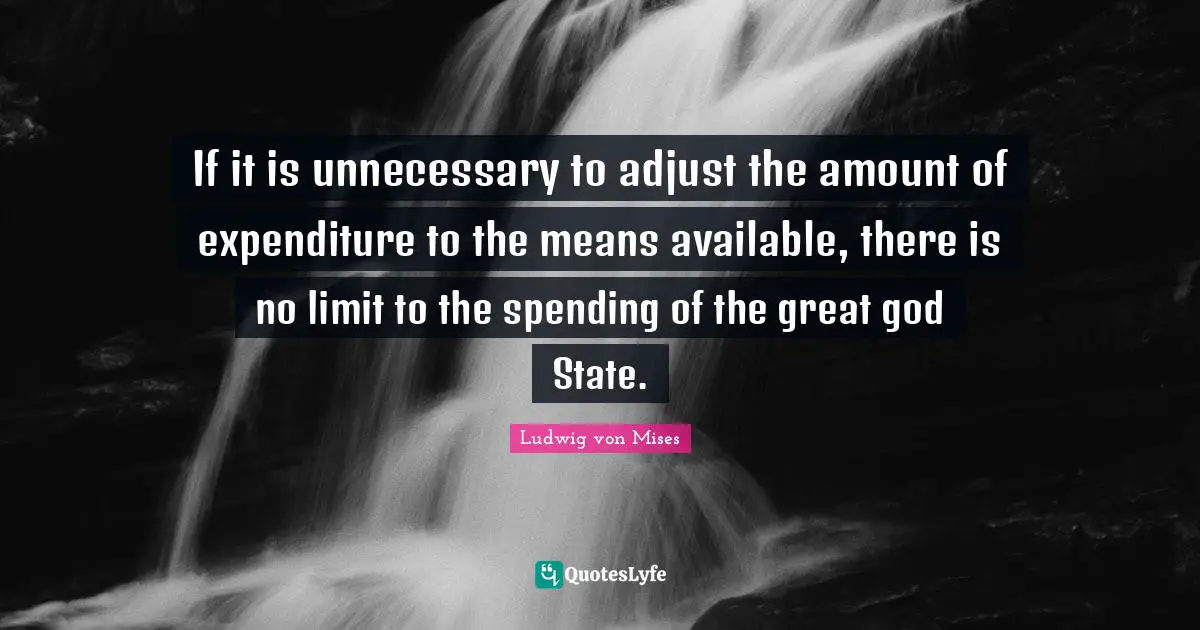 If it is unnecessary to adjust the amount of expenditure to the means available, there is no limit to the spending of the great god State.
