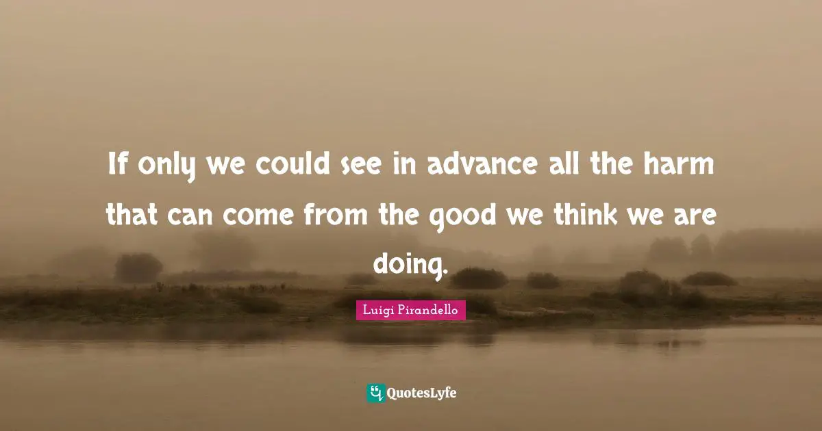 If only we could see in advance all the harm that can come from the good we think we are doing.