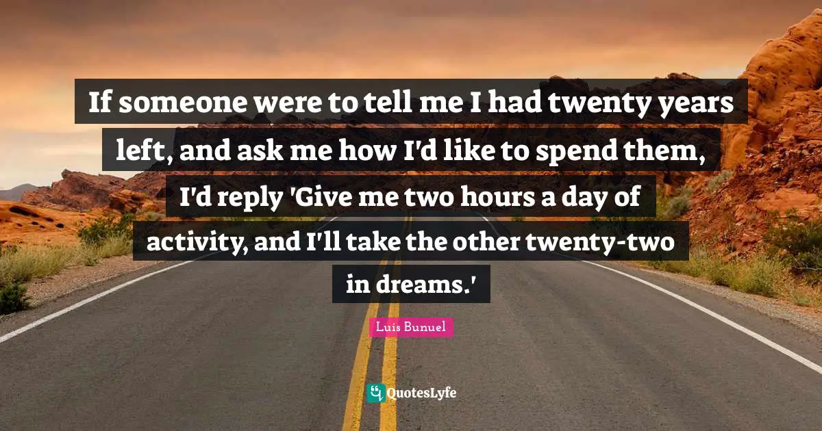 If someone were to tell me I had twenty years left, and ask me how I'd like to spend them, I'd reply 'Give me two hours a day of activity, and I'll take the other twenty-two in dreams.'