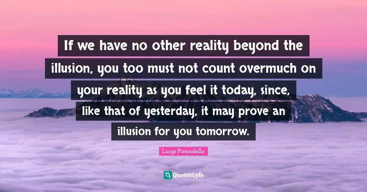 If we have no other reality beyond the illusion, you too must not count overmuch on your reality as you feel it today, since, like that of yesterday, it may prove an illusion for you tomorrow.