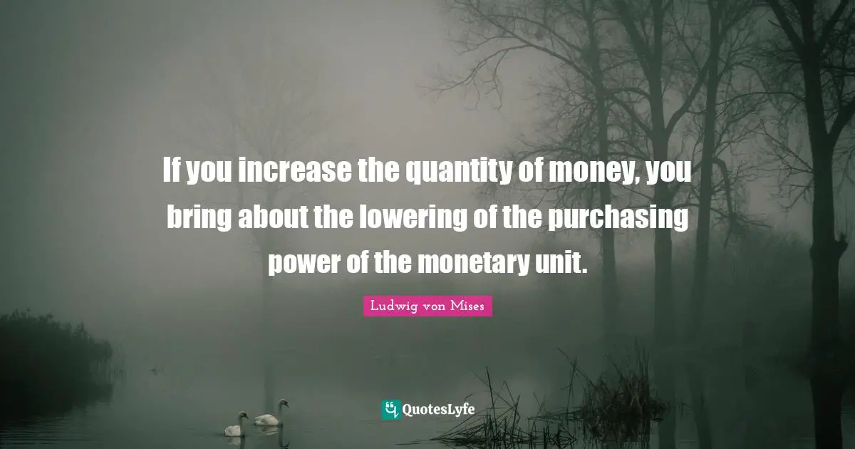 Quantity Quotes: "If you increase the quantity of money, you bring about the lowering of the purchasing power of the monetary unit."