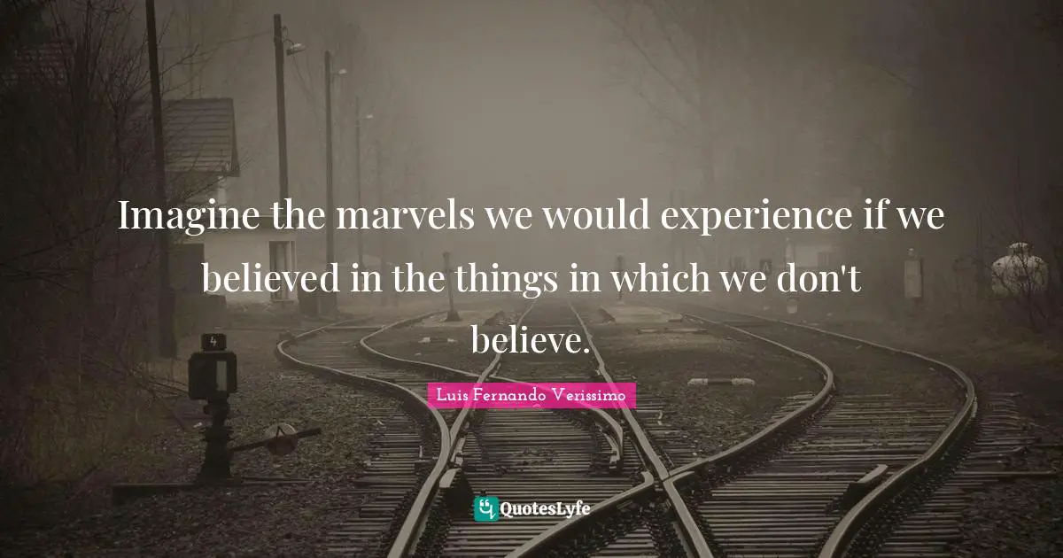 Imagine the marvels we would experience if we believed in the things in which we don't believe.