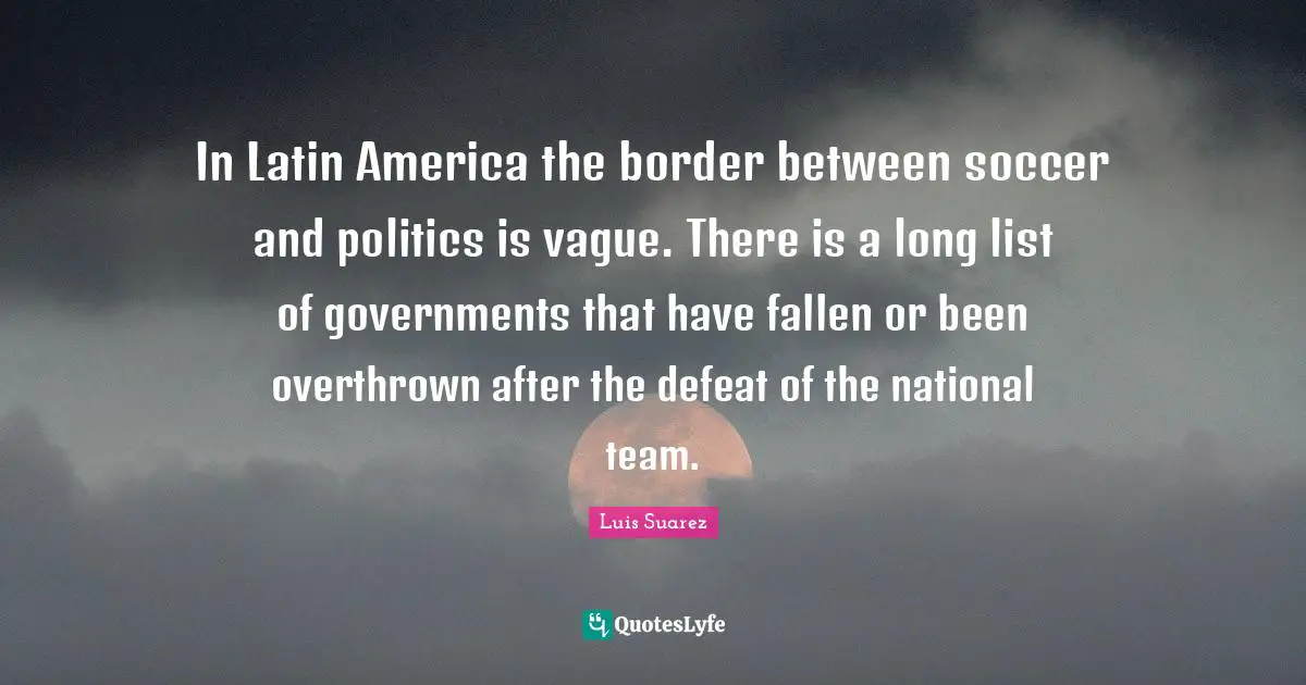 In Latin America the border between soccer and politics is vague. There is a long list of governments that have fallen or been overthrown after the defeat of the national team.