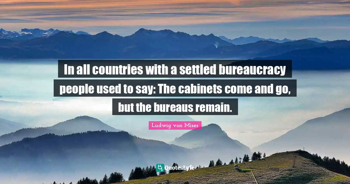 In all countries with a settled bureaucracy people used to say: The cabinets come and go, but the bureaus remain.
