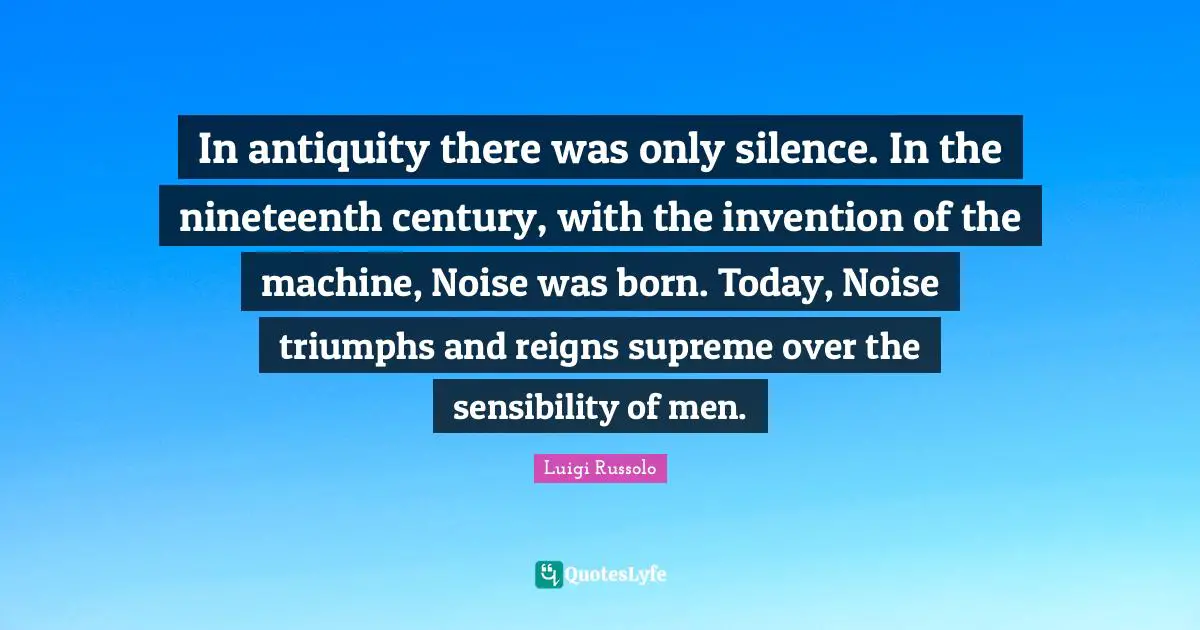 Triumph Quotes: "In antiquity there was only silence. In the nineteenth century, with the invention of the machine, Noise was born. Today, Noise triumphs and reigns supreme over the sensibility of men."