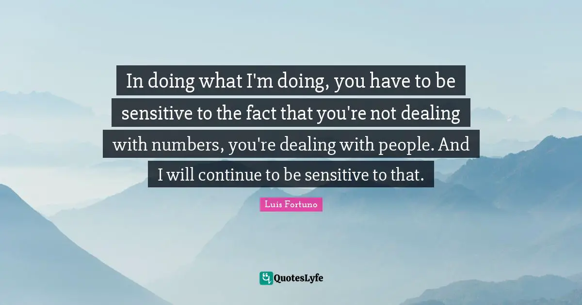 Dealing With People Quotes: "In doing what I'm doing, you have to be sensitive to the fact that you're not dealing with numbers, you're dealing with people. And I will continue to be sensitive to that."