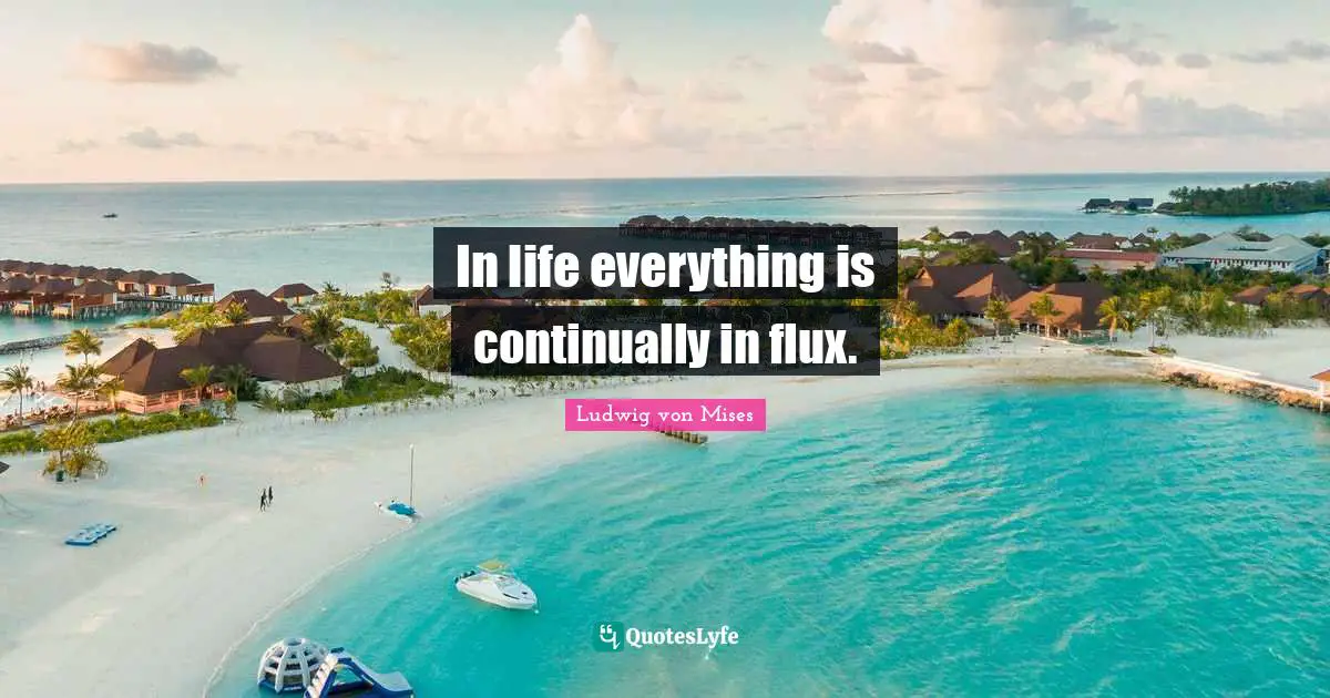In life everything is continually in flux.
