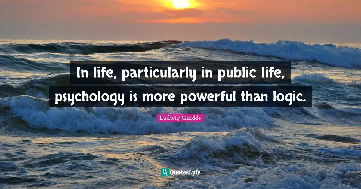 Ludwig Quidde Quotes: "In life, particularly in public life, psychology is more powerful than logic."