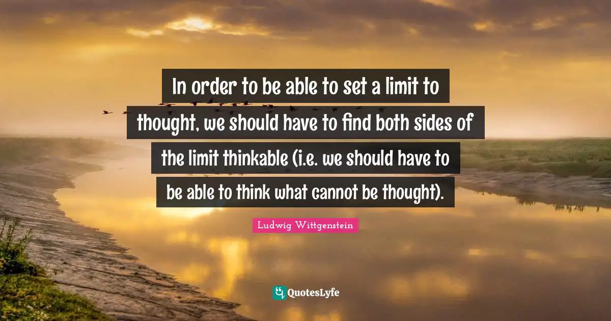 In order to be able to set a limit to thought, we should have to find both sides of the limit thinkable (i.e. we should have to be able to think what cannot be thought).