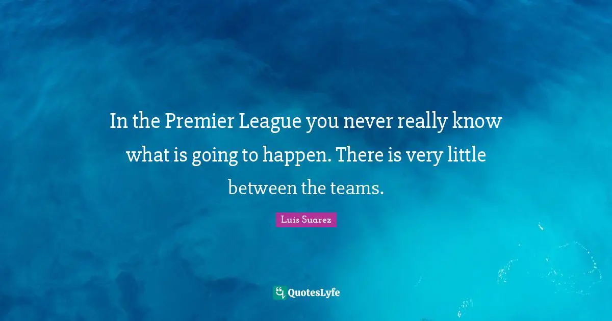 In the Premier League you never really know what is going to happen. There is very little between the teams.
