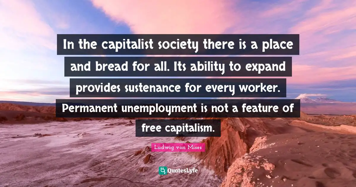 Sustenance Quotes: "In the capitalist society there is a place and bread for all. Its ability to expand provides sustenance for every worker. Permanent unemployment is not a feature of free capitalism."