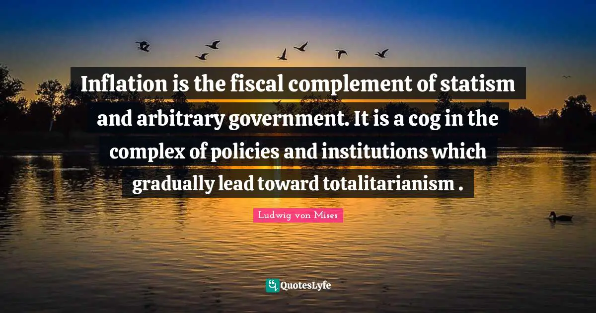 Inflation is the fiscal complement of statism and arbitrary government. It is a cog in the complex of policies and institutions which gradually lead toward totalitarianism .