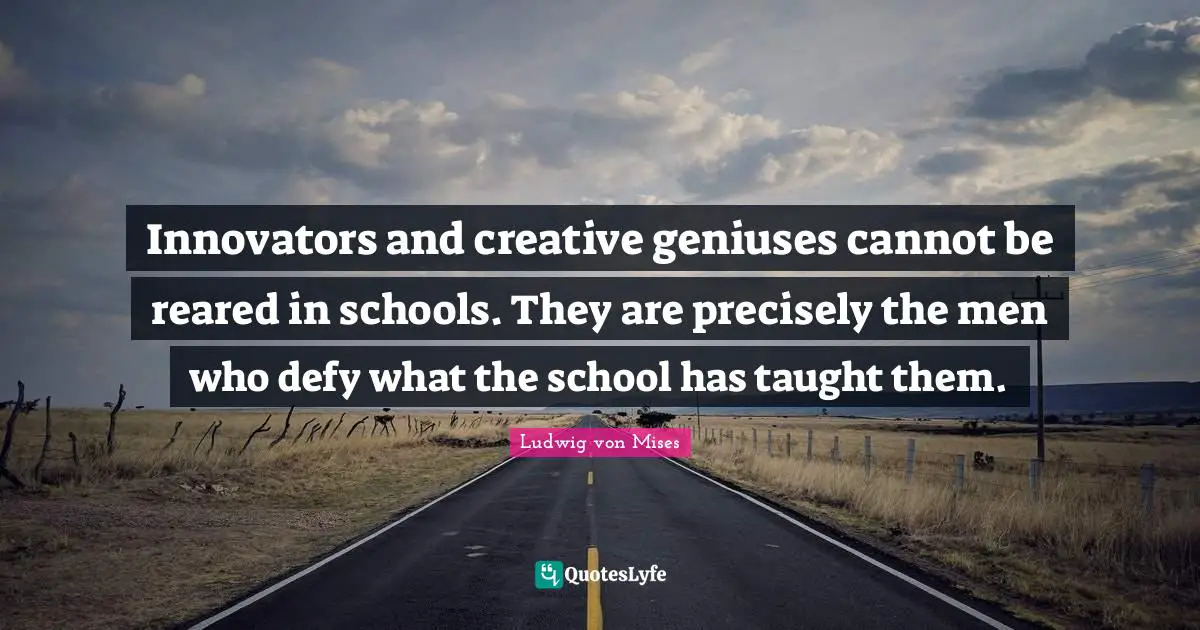 Ludwig von Mises Quotes: Innovators and creative geniuses cannot be reared in schools. They are precisely the men who defy what the school has taught them.