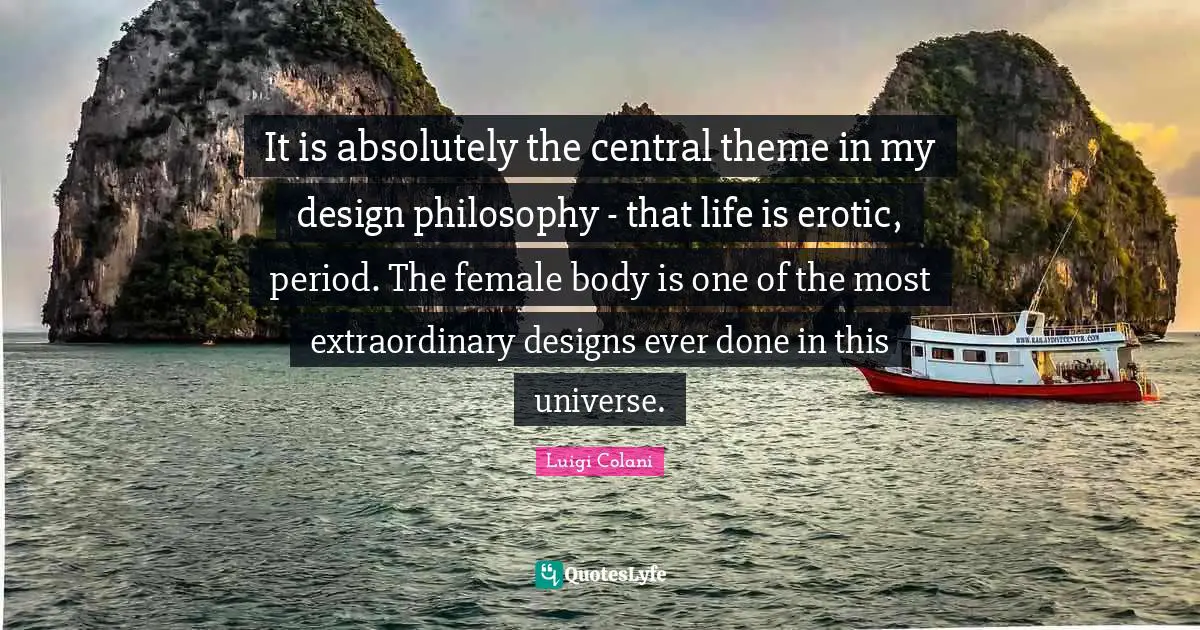 It is absolutely the central theme in my design philosophy - that life is erotic, period. The female body is one of the most extraordinary designs ever done in this universe.