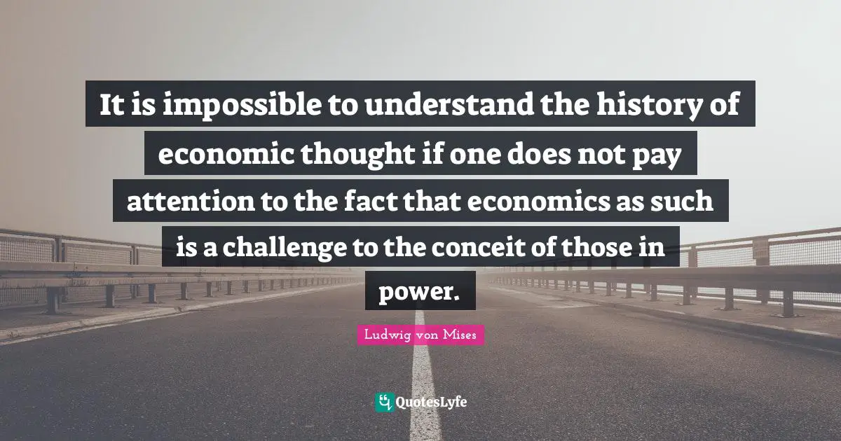 Conceit Quotes: "It is impossible to understand the history of economic thought if one does not pay attention to the fact that economics as such is a challenge to the conceit of those in power."