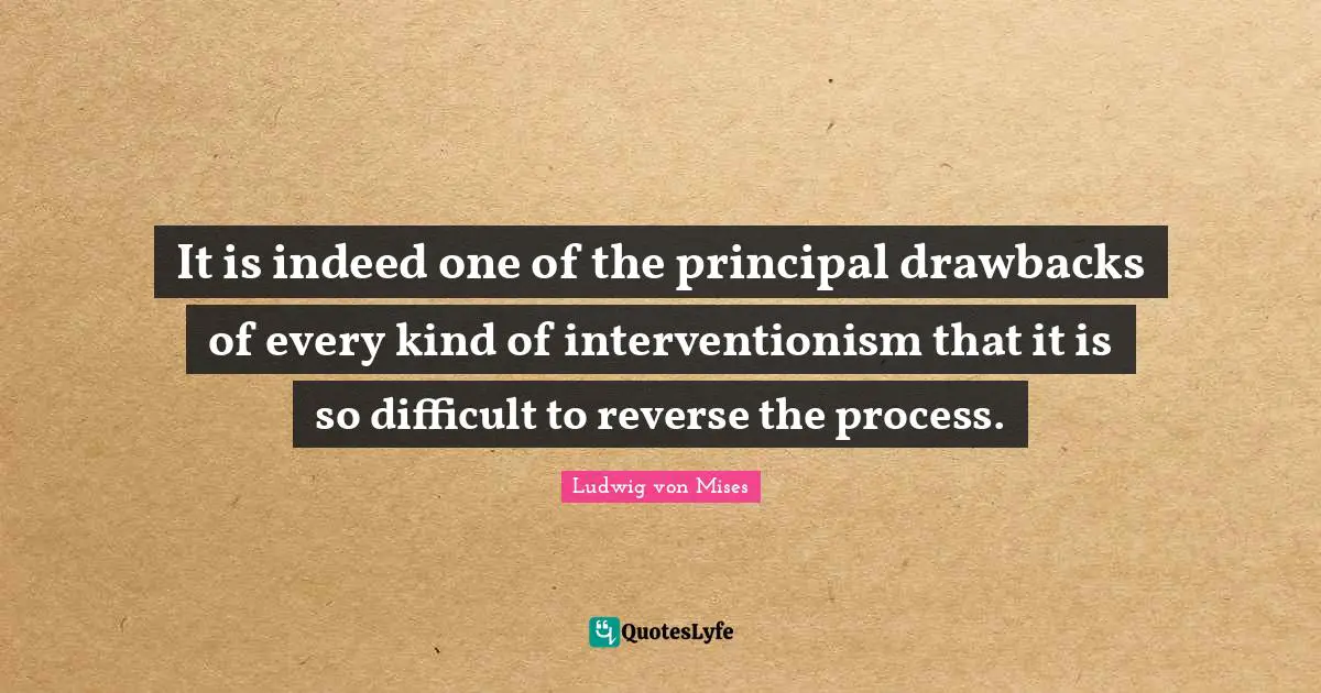 It is indeed one of the principal drawbacks of every kind of interventionism that it is so difficult to reverse the process.