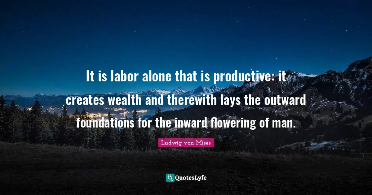 It is labor alone that is productive: it creates wealth and therewith lays the outward foundations for the inward flowering of man.