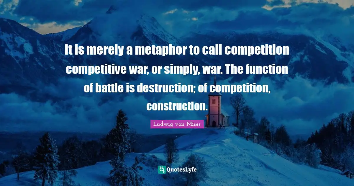 It is merely a metaphor to call competition competitive war, or simply, war. The function of battle is destruction; of competition, construction.