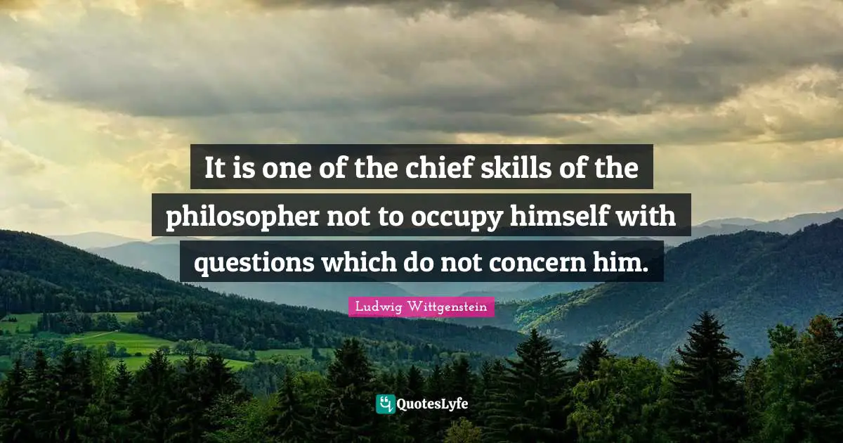 It is one of the chief skills of the philosopher not to occupy himself with questions which do not concern him.