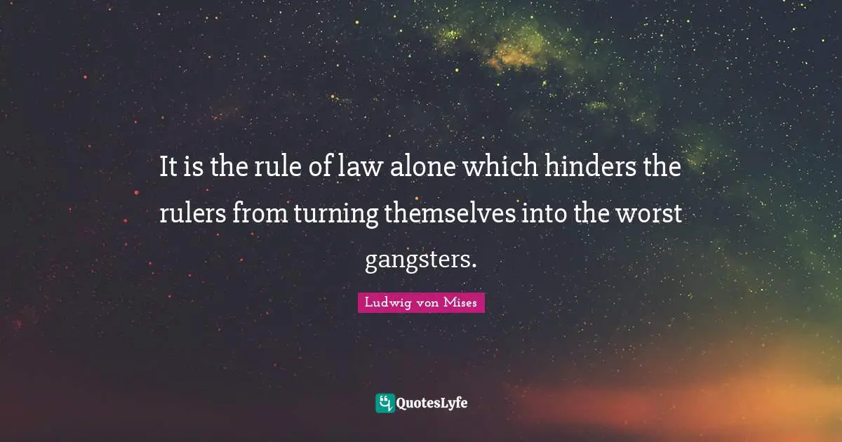 It is the rule of law alone which hinders the rulers from turning themselves into the worst gangsters.