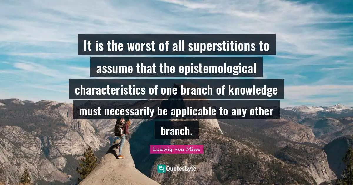 It is the worst of all superstitions to assume that the epistemological characteristics of one branch of knowledge must necessarily be applicable to any other branch.