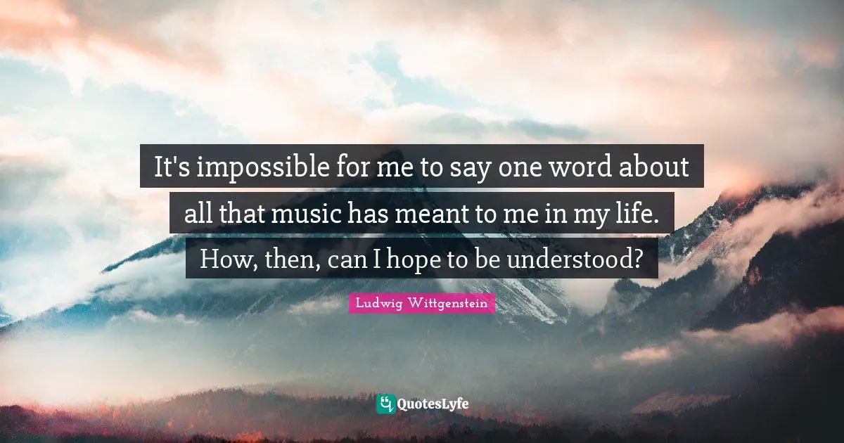 It's impossible for me to say one word about all that music has meant to me in my life. How, then, can I hope to be understood?