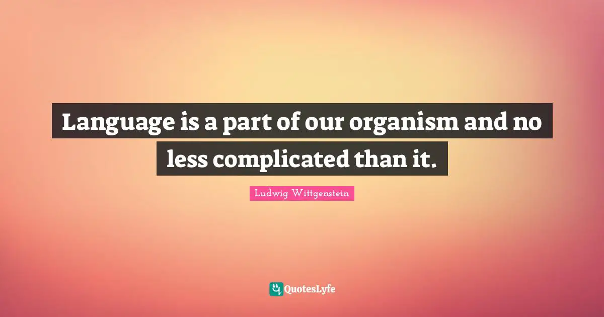 Language is a part of our organism and no less complicated than it.