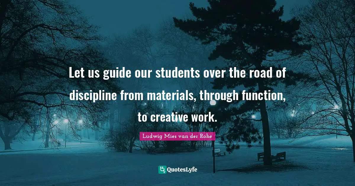 Let us guide our students over the road of discipline from materials, through function, to creative work.