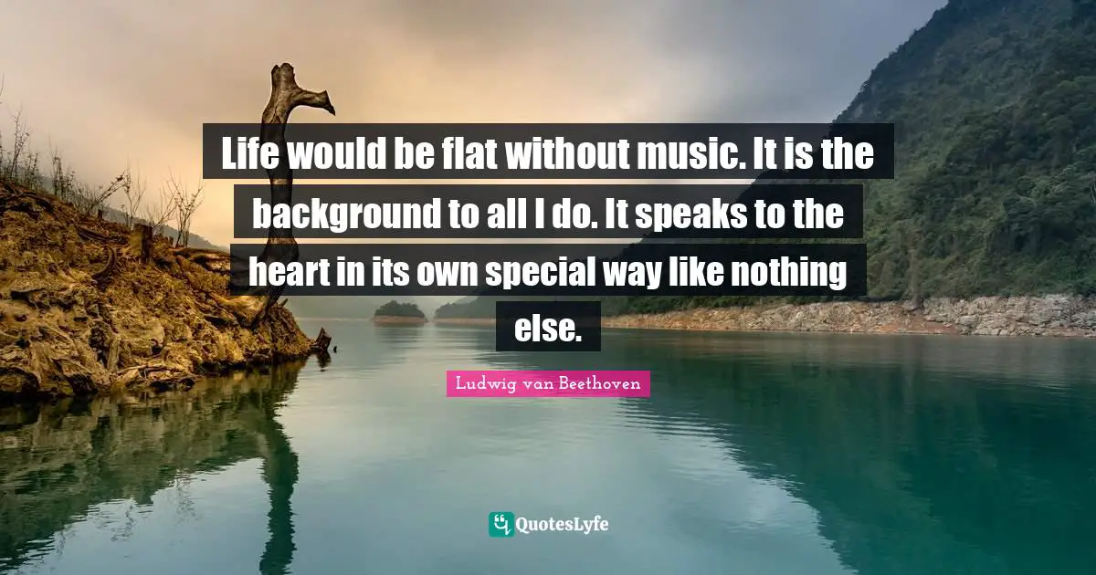 Would Be Quotes: "Life would be flat without music. It is the background to all I do. It speaks to the heart in its own special way like nothing else."
