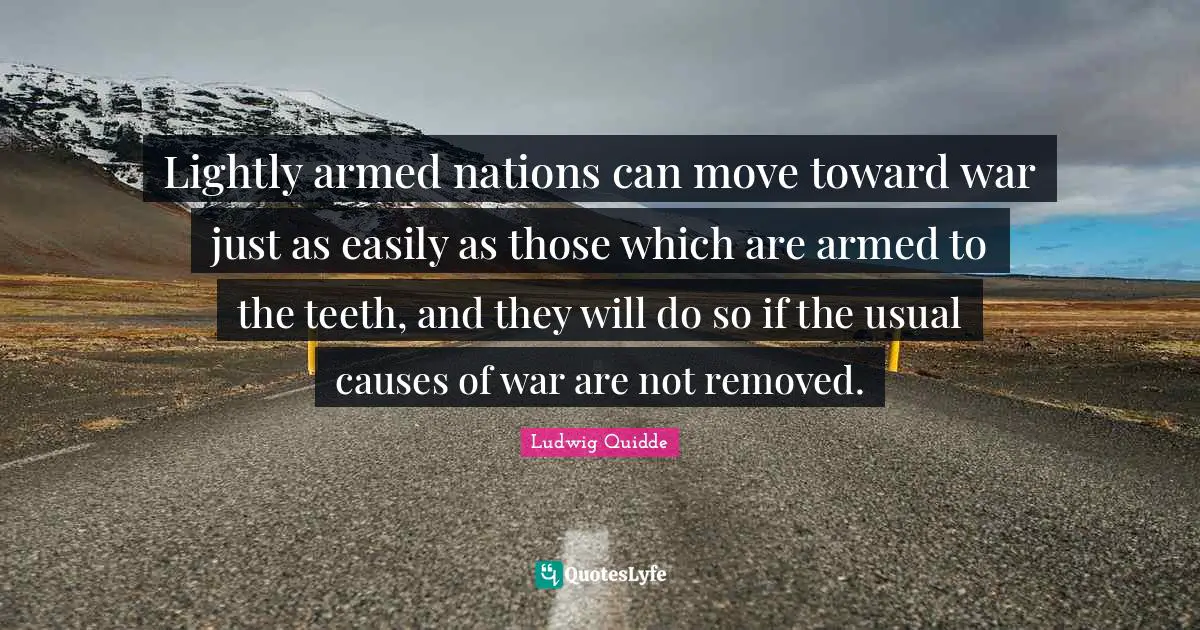 Ludwig Quidde Quotes: "Lightly armed nations can move toward war just as easily as those which are armed to the teeth, and they will do so if the usual causes of war are not removed."