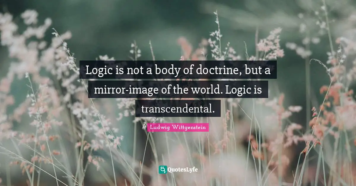 Logic is not a body of doctrine, but a mirror-image of the world. Logic is transcendental.