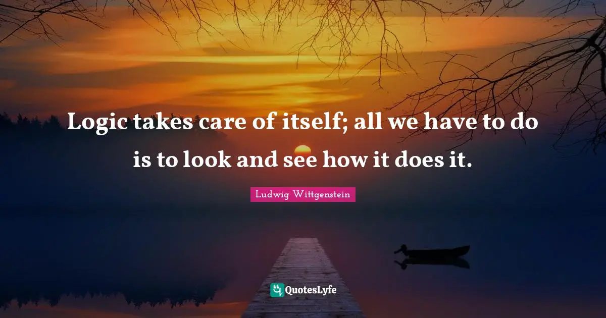 Logic takes care of itself; all we have to do is to look and see how it does it.