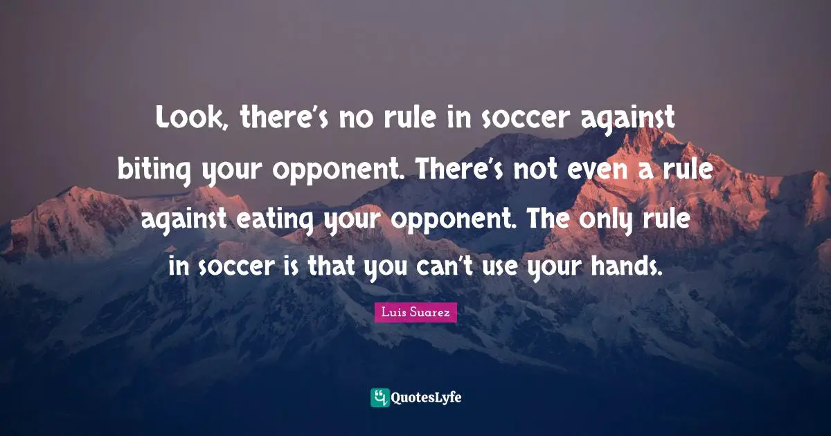 Look, there’s no rule in soccer against biting your opponent. There’s not even a rule against eating your opponent. The only rule in soccer is that you can’t use your hands.