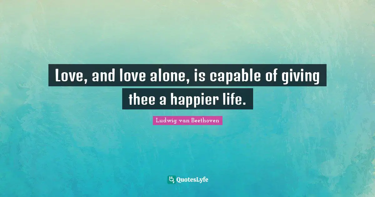 Ludwig Van Beethoven Quotes: "Love, and love alone, is capable of giving thee a happier life."