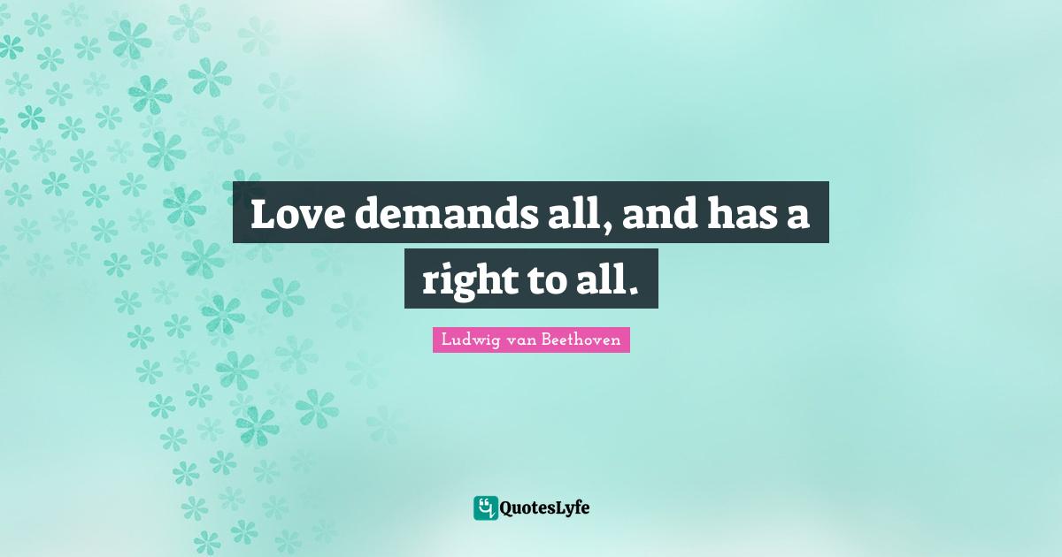 Ludwig Van Beethoven Quotes: "Love demands all, and has a right to all."