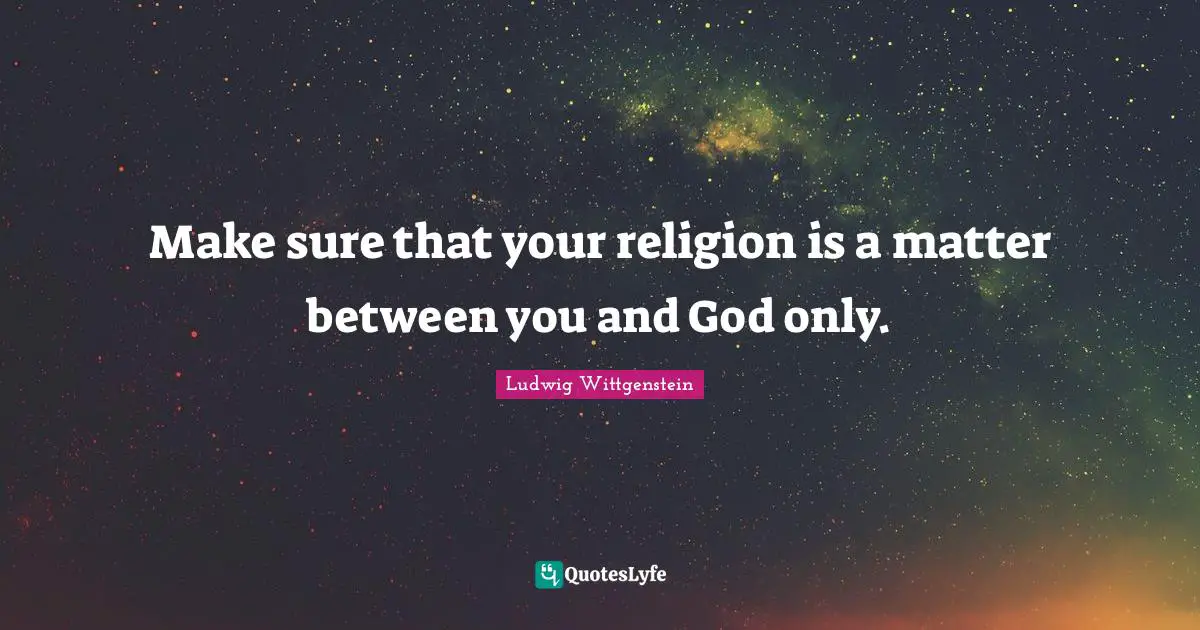 Make sure that your religion is a matter between you and God only.